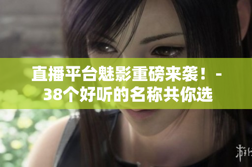 直播平台魅影重磅来袭！- 38个好听的名称共你选