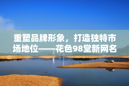 重塑品牌形象，打造独特市场地位——花色98堂新网名解读