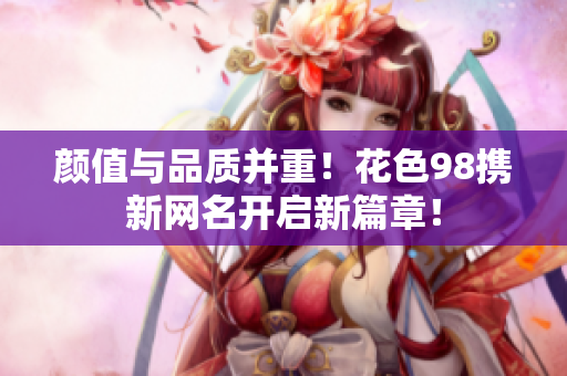 颜值与品质并重！花色98携新网名开启新篇章！