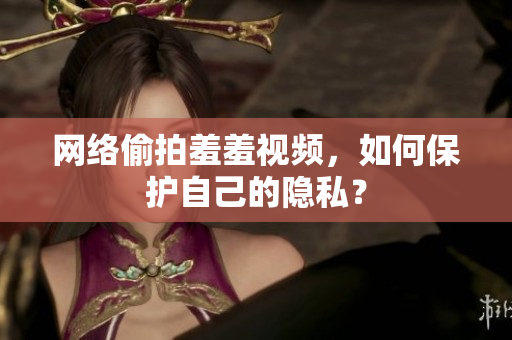 网络偷拍羞羞视频，如何保护自己的隐私？