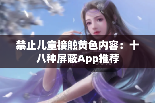 禁止儿童接触黄色内容：十八种屏蔽App推荐