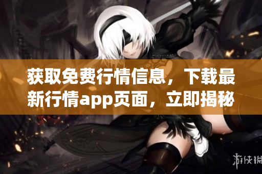 获取免费行情信息，下载最新行情app页面，立即揭秘市场走向