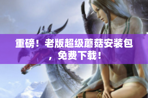 重磅！老版超级蘑菇安装包，免费下载！