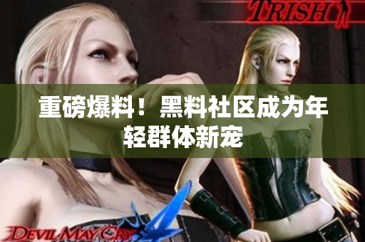 重磅爆料！黑料社区成为年轻群体新宠