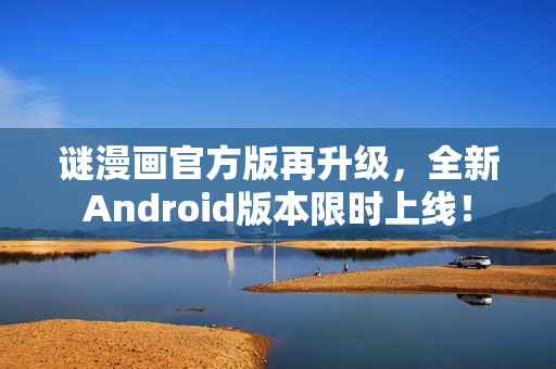 谜漫画官方版再升级，全新Android版本限时上线！