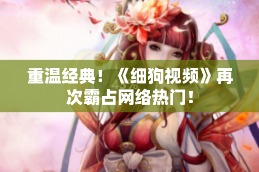 重温经典！《细狗视频》再次霸占网络热门！
