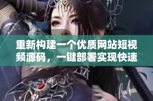 重新构建一个优质网站短视频源码，一键部署实现快速搭建