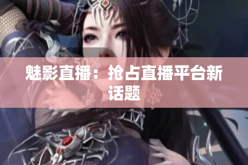 魅影直播：抢占直播平台新话题
