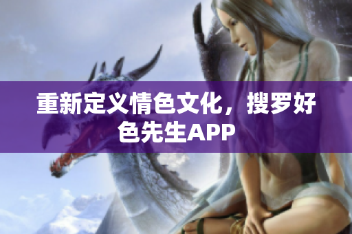 重新定义情色文化，搜罗好色先生APP