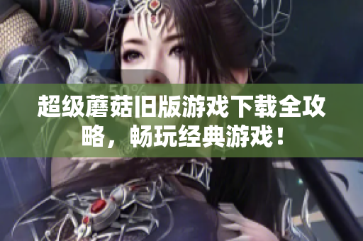 超级蘑菇旧版游戏下载全攻略，畅玩经典游戏！