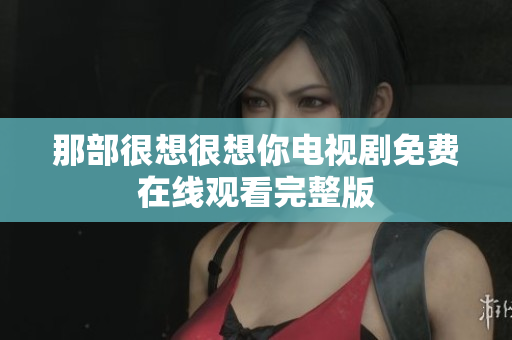 那部很想很想你电视剧免费在线观看完整版