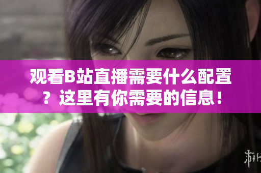 观看B站直播需要什么配置？这里有你需要的信息！