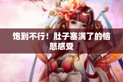 饱到不行！肚子塞满了的恼怒感受