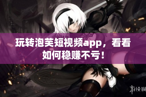 玩转泡芙短视频app，看看如何稳赚不亏！
