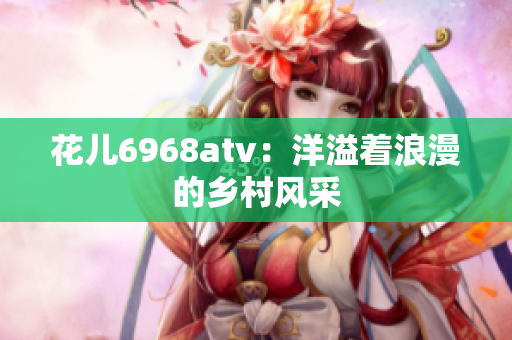 花儿6968atv：洋溢着浪漫的乡村风采