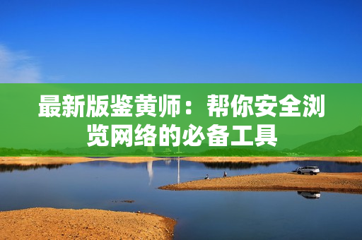 最新版鉴黄师：帮你安全浏览网络的必备工具