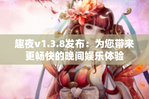 趣夜v1.3.8发布：为您带来更畅快的晚间娱乐体验