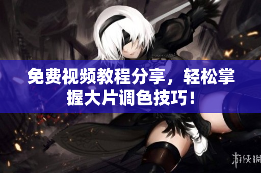 免费视频教程分享，轻松掌握大片调色技巧！