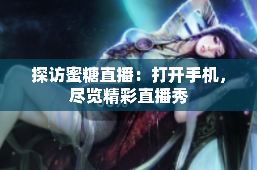 探访蜜糖直播：打开手机，尽览精彩直播秀