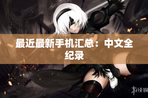 最近最新手机汇总：中文全纪录