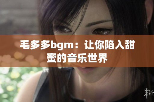 毛多多bgm：让你陷入甜蜜的音乐世界