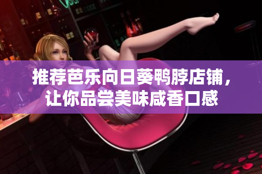 推荐芭乐向日葵鸭脖店铺，让你品尝美味咸香口感
