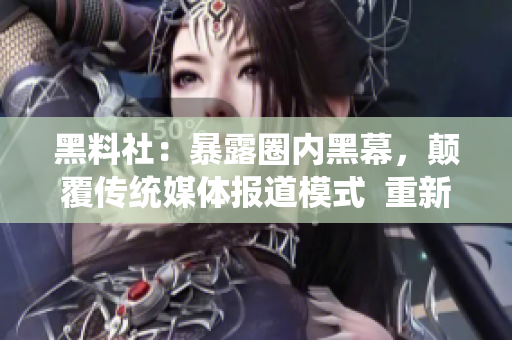 黑料社：暴露圈内黑幕，颠覆传统媒体报道模式  重新定义新闻解读