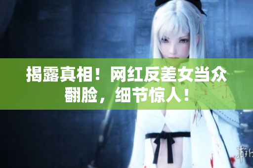 揭露真相！网红反差女当众翻脸，细节惊人！