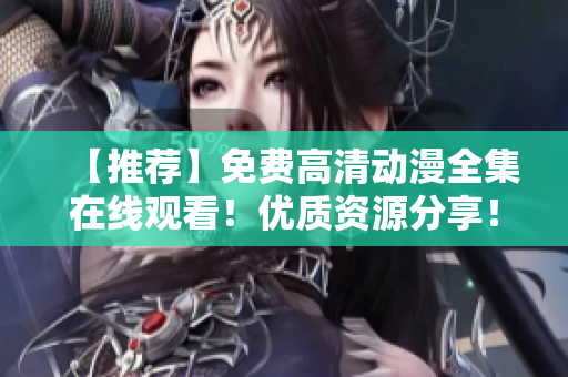 【推荐】免费高清动漫全集在线观看！优质资源分享！