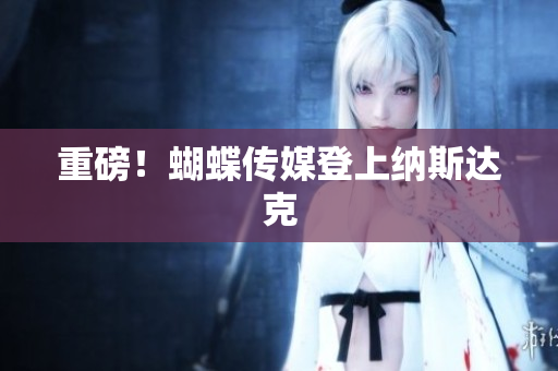 重磅！蝴蝶传媒登上纳斯达克