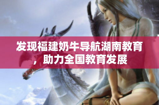 发现福建奶牛导航湖南教育，助力全国教育发展