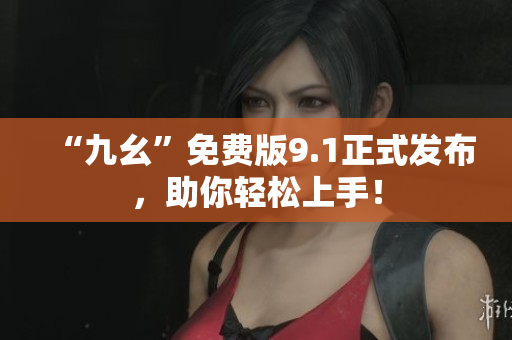 “九幺”免费版9.1正式发布，助你轻松上手！