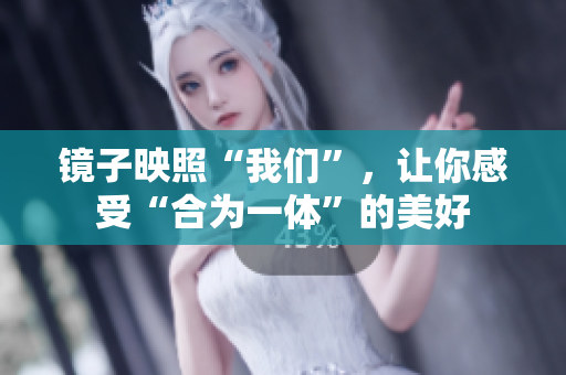 镜子映照“我们”，让你感受“合为一体”的美好