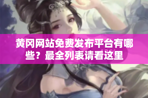 黄冈网站免费发布平台有哪些？最全列表请看这里