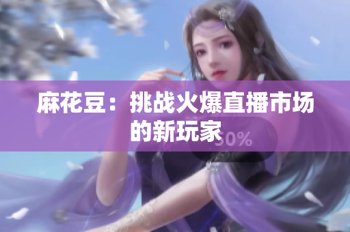 麻花豆：挑战火爆直播市场的新玩家