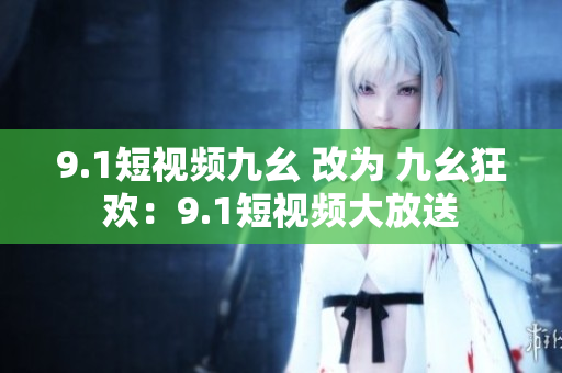 9.1短视频九幺 改为 九幺狂欢：9.1短视频大放送
