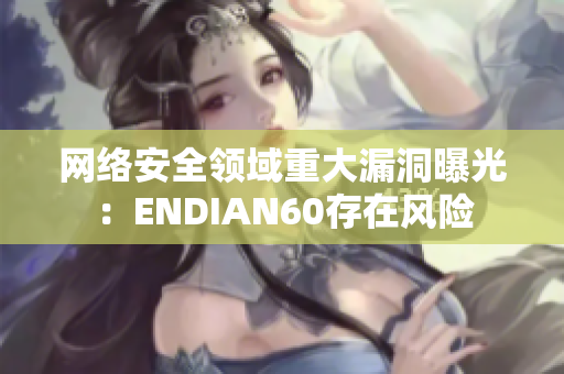 网络安全领域重大漏洞曝光：ENDIAN60存在风险