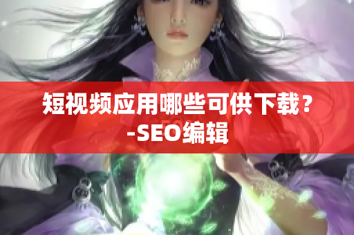 短视频应用哪些可供下载？-SEO编辑