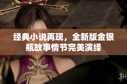 经典小说再现，全新版金银瓶故事情节完美演绎