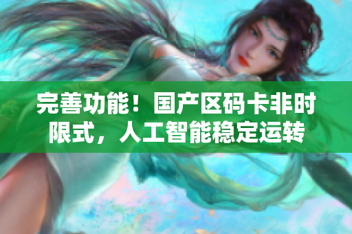完善功能！国产区码卡非时限式，人工智能稳定运转