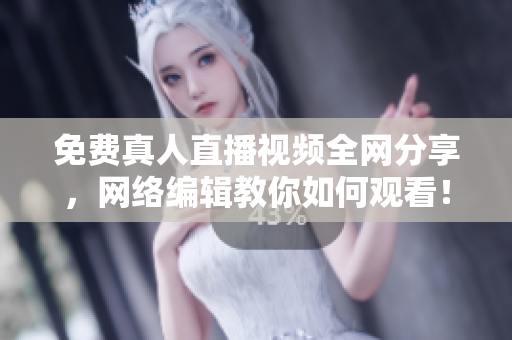 免费真人直播视频全网分享，网络编辑教你如何观看！
