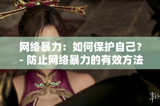 网络暴力：如何保护自己？ - 防止网络暴力的有效方法分享