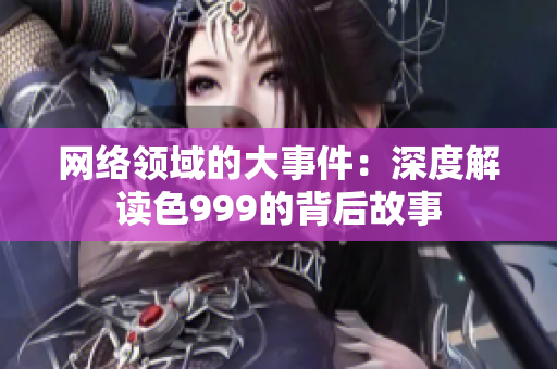 网络领域的大事件：深度解读色999的背后故事
