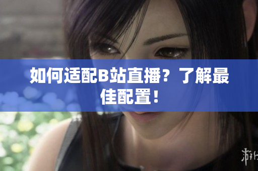 如何适配B站直播？了解最佳配置！