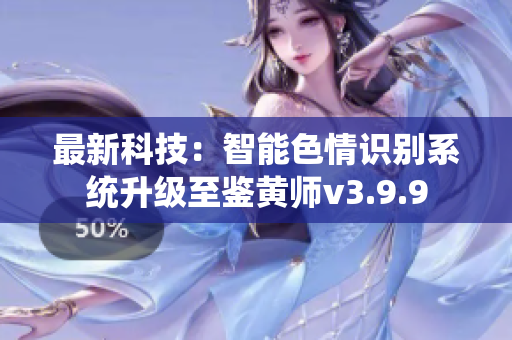 最新科技：智能色情识别系统升级至鉴黄师v3.9.9