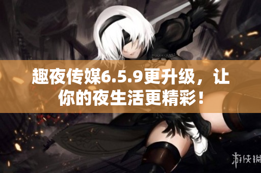 趣夜传媒6.5.9更升级，让你的夜生活更精彩！