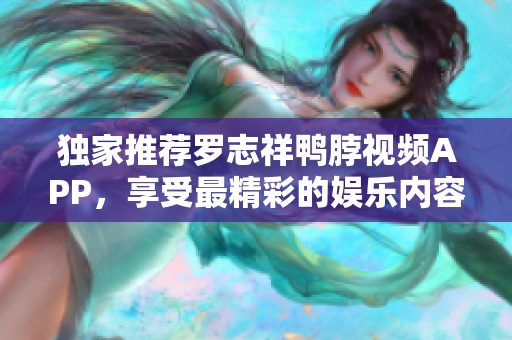 独家推荐罗志祥鸭脖视频APP，享受最精彩的娱乐内容！