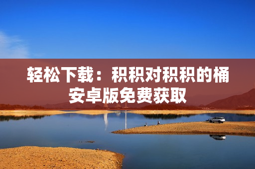 轻松下载：积积对积积的桶安卓版免费获取