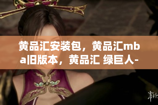 黄品汇安装包，黄品汇mba旧版本，黄品汇 绿巨人----zTT2p1g7EBHl