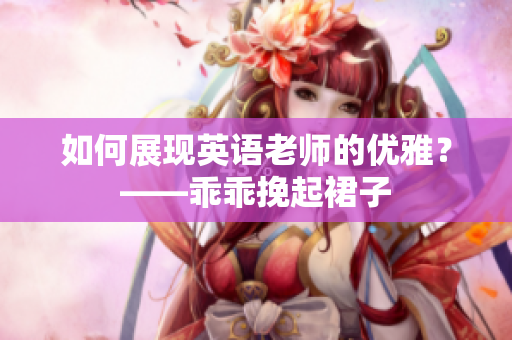 如何展现英语老师的优雅？——乖乖挽起裙子